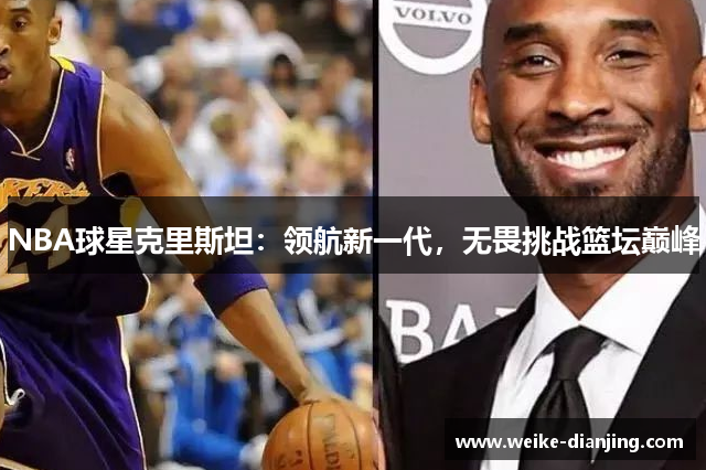 NBA球星克里斯坦：领航新一代，无畏挑战篮坛巅峰