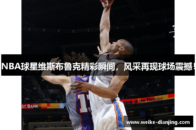 NBA球星维斯布鲁克精彩瞬间，风采再现球场震撼！