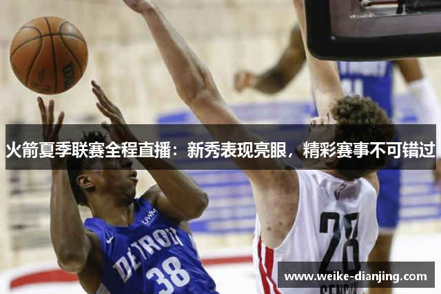 火箭夏季联赛全程直播：新秀表现亮眼，精彩赛事不可错过