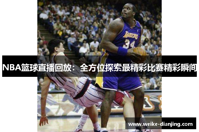 NBA篮球直播回放：全方位探索最精彩比赛精彩瞬间