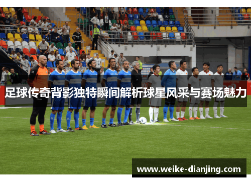 足球传奇背影独特瞬间解析球星风采与赛场魅力