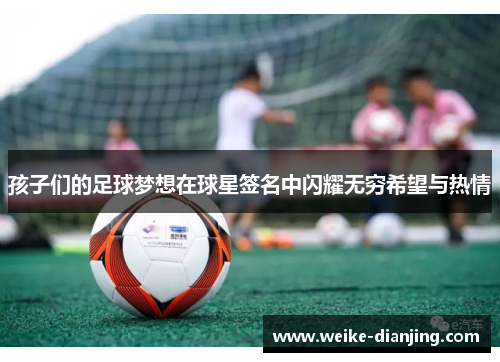 孩子们的足球梦想在球星签名中闪耀无穷希望与热情
