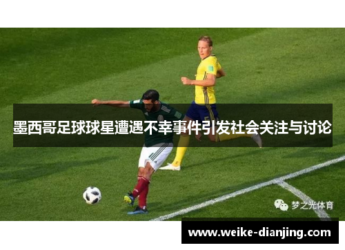 墨西哥足球球星遭遇不幸事件引发社会关注与讨论