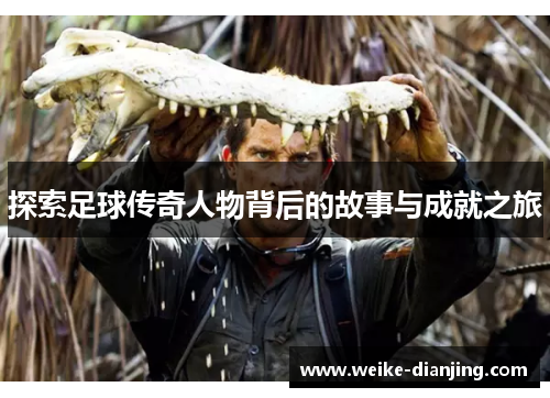 探索足球传奇人物背后的故事与成就之旅