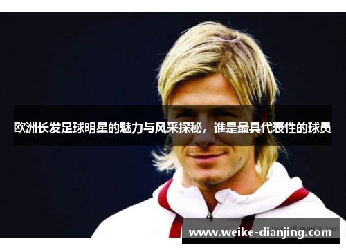 欧洲长发足球明星的魅力与风采探秘，谁是最具代表性的球员