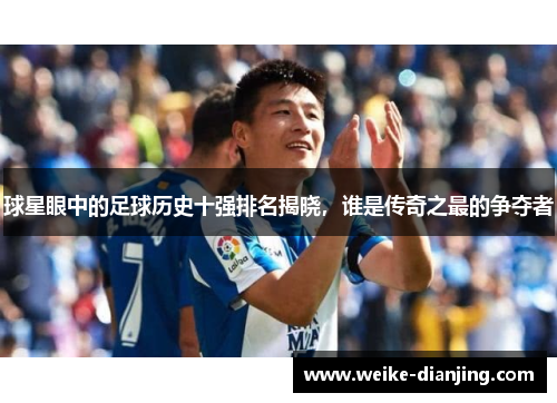 球星眼中的足球历史十强排名揭晓，谁是传奇之最的争夺者