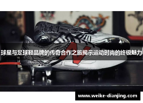 球星与足球鞋品牌的传奇合作之旅揭示运动时尚的终极魅力