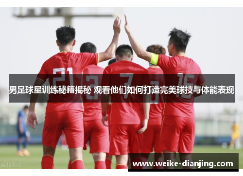 男足球星训练秘籍揭秘 观看他们如何打造完美球技与体能表现