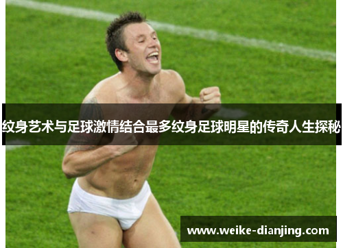 纹身艺术与足球激情结合最多纹身足球明星的传奇人生探秘