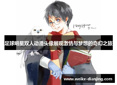 足球明星双人动漫头像展现激情与梦想的奇幻之旅