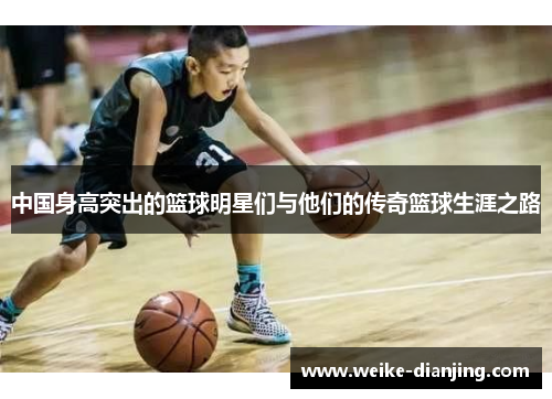 中国身高突出的篮球明星们与他们的传奇篮球生涯之路