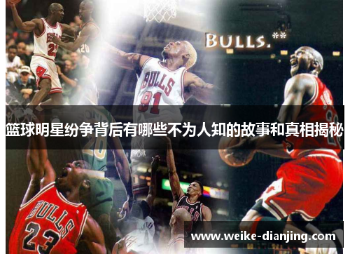 篮球明星纷争背后有哪些不为人知的故事和真相揭秘