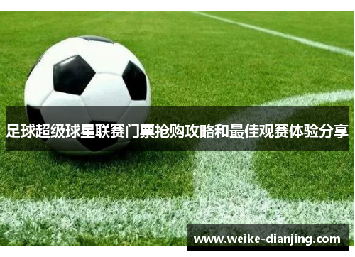 足球超级球星联赛门票抢购攻略和最佳观赛体验分享