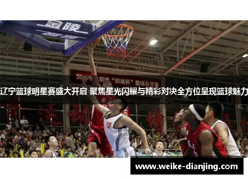辽宁篮球明星赛盛大开启 聚焦星光闪耀与精彩对决全方位呈现篮球魅力