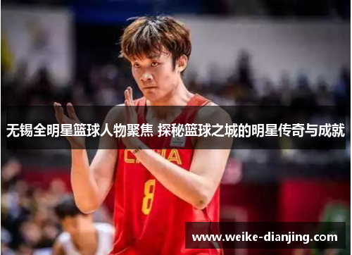无锡全明星篮球人物聚焦 探秘篮球之城的明星传奇与成就